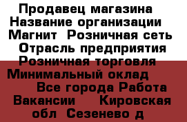 Продавец магазина › Название организации ­ Магнит, Розничная сеть › Отрасль предприятия ­ Розничная торговля › Минимальный оклад ­ 12 000 - Все города Работа » Вакансии   . Кировская обл.,Сезенево д.